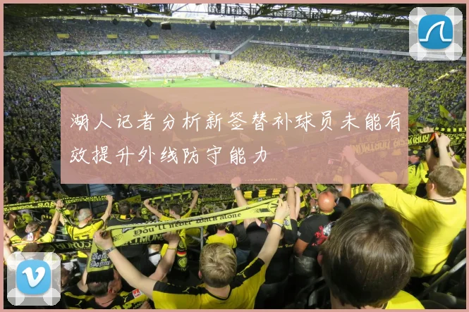 湖人记者分析新签替补球员未能有效提升外线防守能力