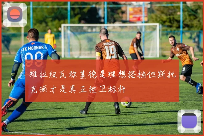 维拉纽瓦称基德是理想搭档但斯托克顿才是真正控卫标杆