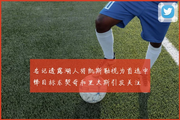 名记透露湖人将凯斯勒视为首选中锋目标东契奇和里夫斯引发关注