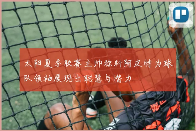 太阳夏季联赛主帅称科阿皮特为球队领袖展现出聪慧与潜力