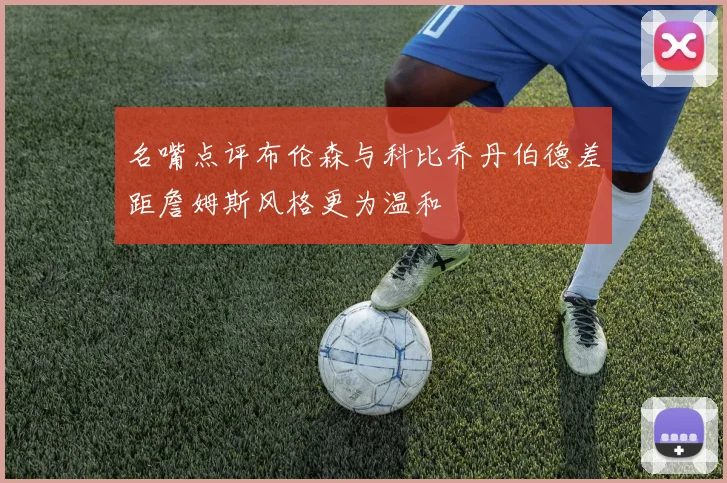 名嘴点评布伦森与科比乔丹伯德差距詹姆斯风格更为温和