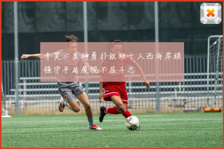 李昊六度神勇扑救助十人西海岸顽强守平局展现不屈斗志