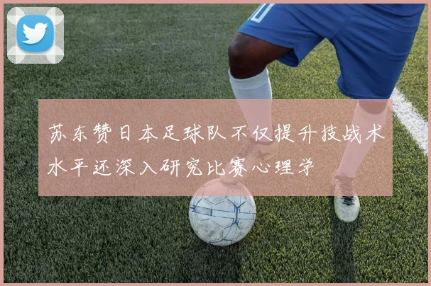 苏东赞日本足球队不仅提升技战术水平还深入研究比赛心理学