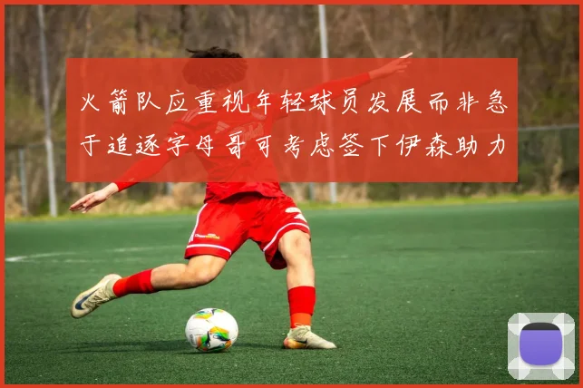 火箭队应重视年轻球员发展而非急于追逐字母哥可考虑签下伊森助力成长
