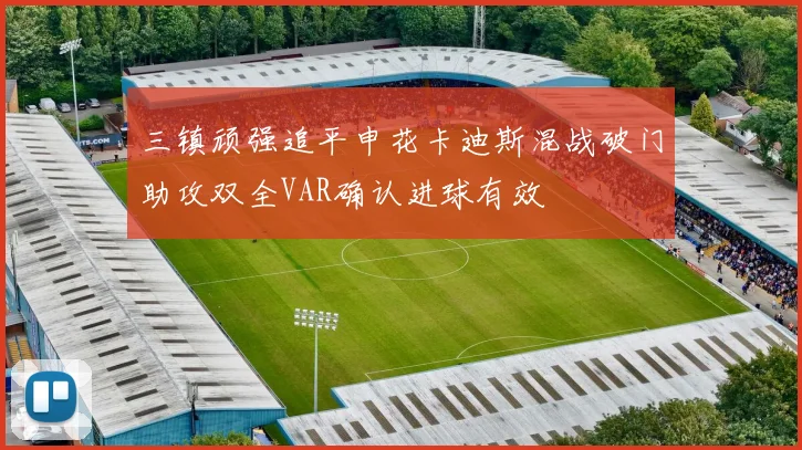 三镇顽强追平申花卡迪斯混战破门助攻双全VAR确认进球有效