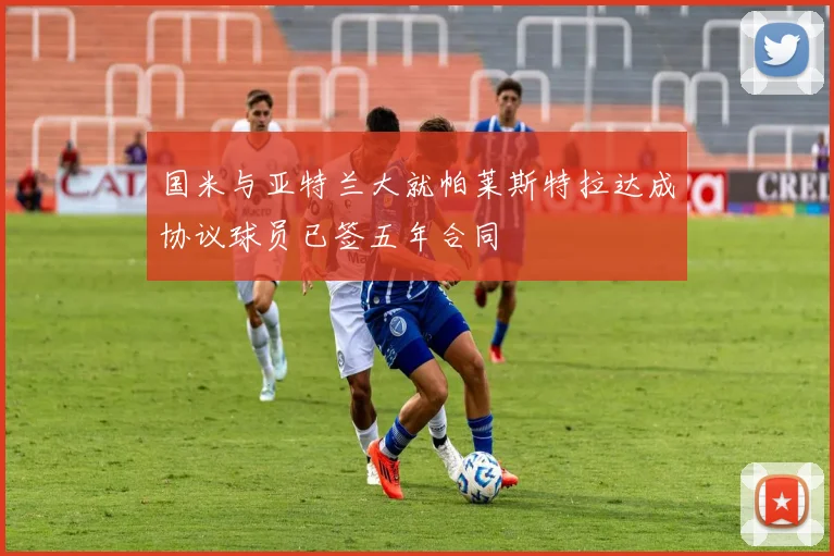 国米与亚特兰大就帕莱斯特拉达成协议球员已签五年合同