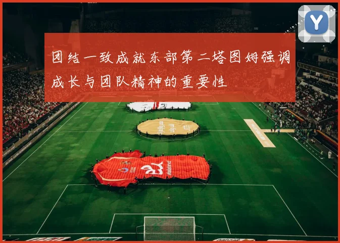团结一致成就东部第二塔图姆强调成长与团队精神的重要性