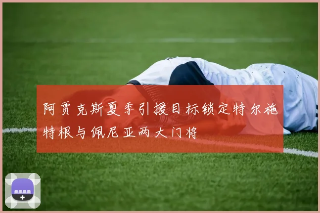 阿贾克斯夏季引援目标锁定特尔施特根与佩尼亚两大门将
