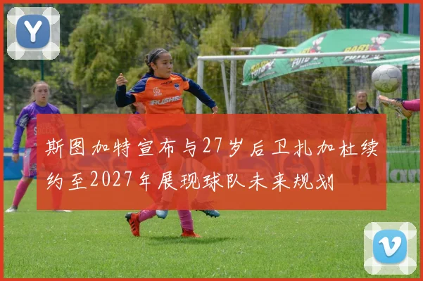 斯图加特宣布与27岁后卫扎加杜续约至2027年展现球队未来规划