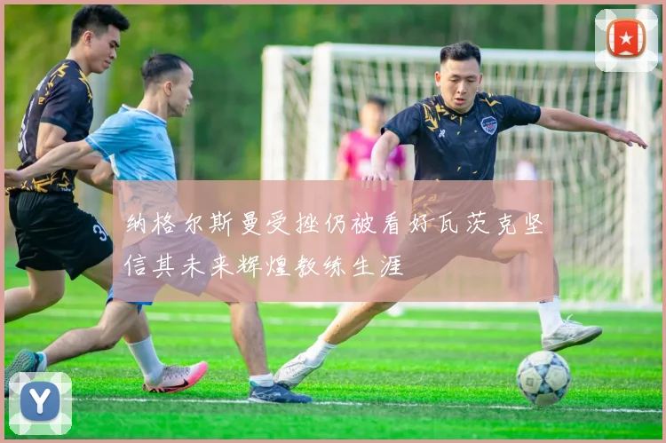 纳格尔斯曼受挫仍被看好瓦茨克坚信其未来辉煌教练生涯