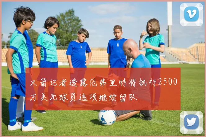 火箭记者透露范弗里特将执行2500万美元球员选项继续留队