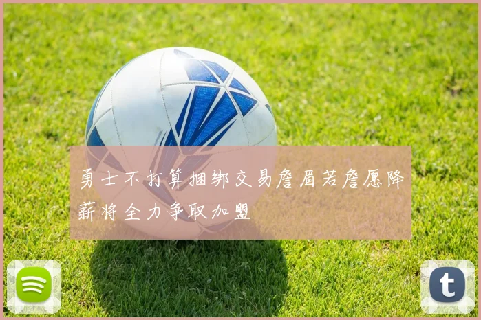 勇士不打算捆绑交易詹眉若詹愿降薪将全力争取加盟