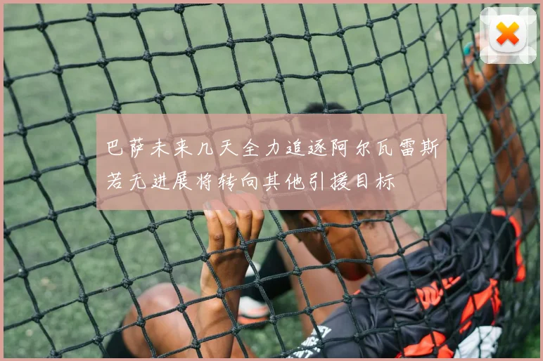 巴萨未来几天全力追逐阿尔瓦雷斯若无进展将转向其他引援目标