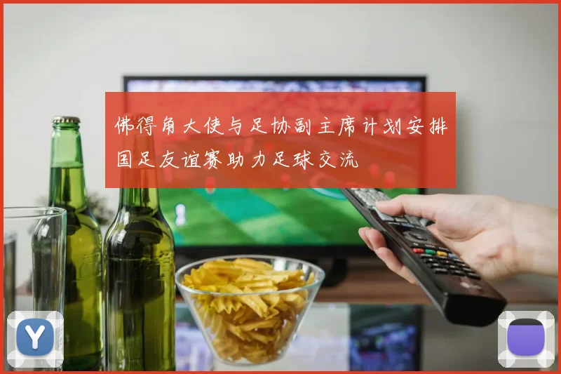 佛得角大使与足协副主席计划安排国足友谊赛助力足球交流