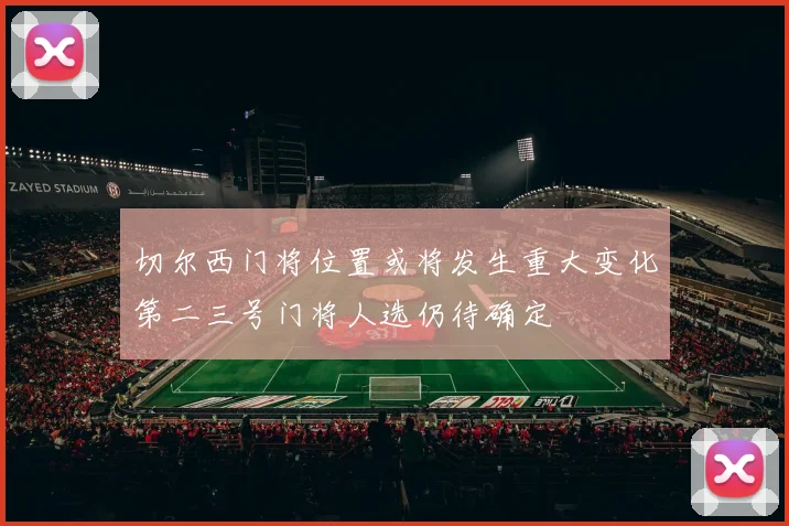 切尔西门将位置或将发生重大变化第二三号门将人选仍待确定