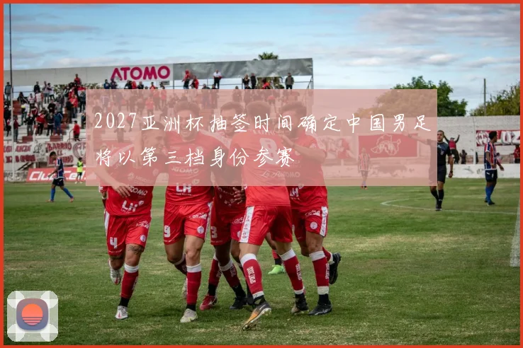 2027亚洲杯抽签时间确定中国男足将以第三档身份参赛
