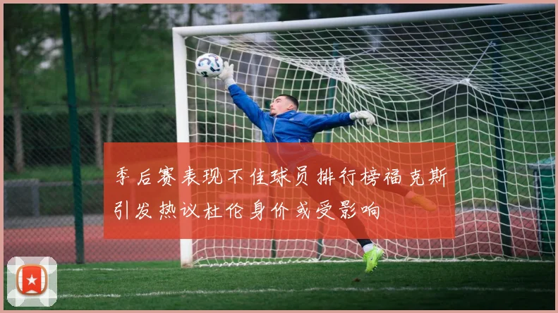 季后赛表现不佳球员排行榜福克斯引发热议杜伦身价或受影响