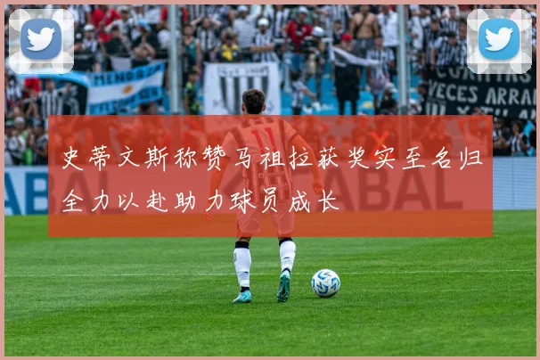 史蒂文斯称赞马祖拉获奖实至名归全力以赴助力球员成长