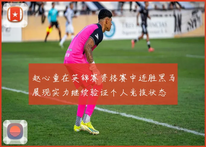 赵心童在英锦赛资格赛中连胜黑马展现实力继续验证个人竞技状态