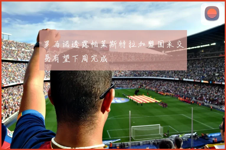 罗马诺透露帕莱斯特拉加盟国米交易有望下周完成